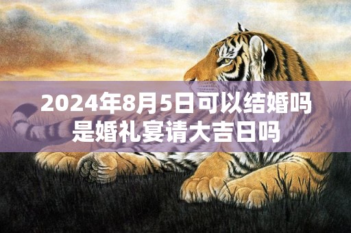 2024年8月5日可以结婚吗是婚礼宴请大吉日吗