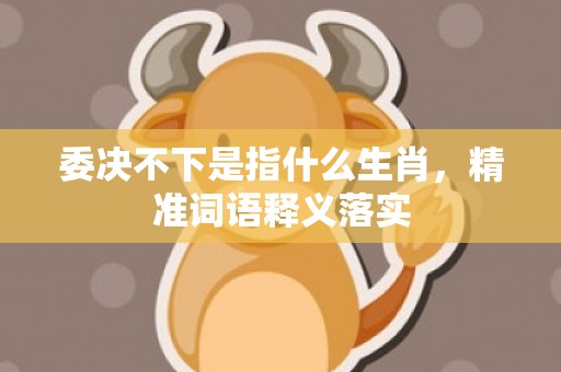 委决不下是指什么生肖，精准词语释义落实