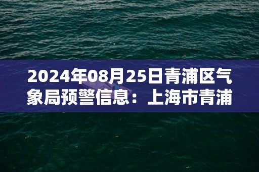 2024年08月25日青浦区气象局预警信息：上海市青浦区发布高温黄色预警
