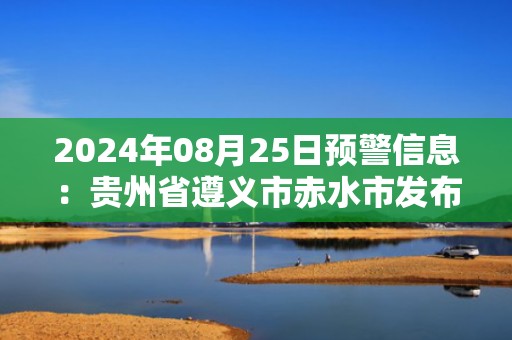 2024年08月25日预警信息：贵州省遵义市赤水市发布高温红色预警