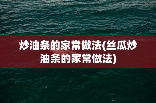炒油条的家常做法(丝瓜炒油条的家常做法)