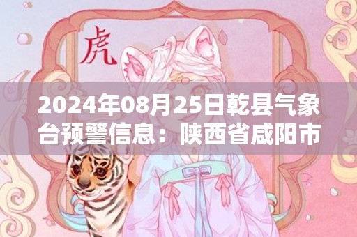 2024年08月25日乾县气象台预警信息：陕西省咸阳市乾县发布高温橙色预警