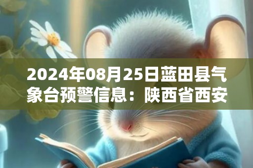 2024年08月25日蓝田县气象台预警信息：陕西省西安市蓝田县发布高温橙色预警