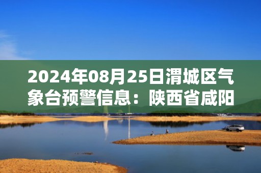 2024年08月25日渭城区气象台预警信息：陕西省咸阳市渭城区发布高温橙色预警