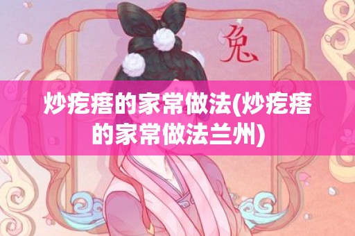 炒疙瘩的家常做法(炒疙瘩的家常做法兰州)