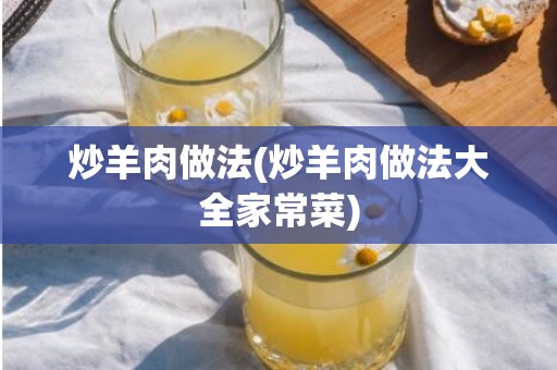 炒羊肉做法(炒羊肉做法大全家常菜)