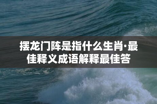 摆龙门阵是指什么生肖·最佳释义成语解释最佳答