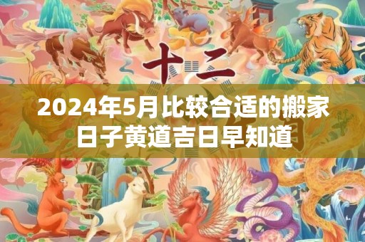 2024年5月比较合适的搬家日子黄道吉日早知道