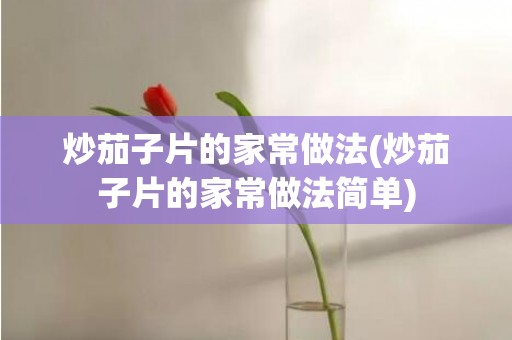 炒茄子片的家常做法(炒茄子片的家常做法简单)