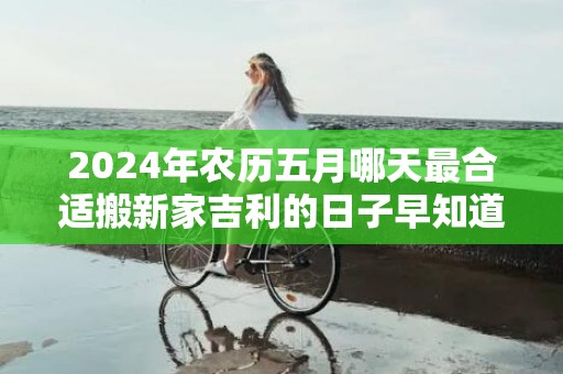 2024年农历五月哪天最合适搬新家吉利的日子早知道