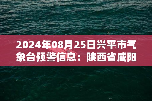 2024年08月25日兴平市气象台预警信息：陕西省咸阳市兴平市发布高温橙色预警