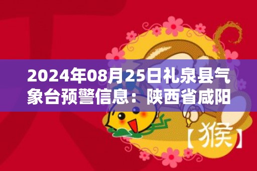 2024年08月25日礼泉县气象台预警信息：陕西省咸阳市礼泉县发布高温橙色预警