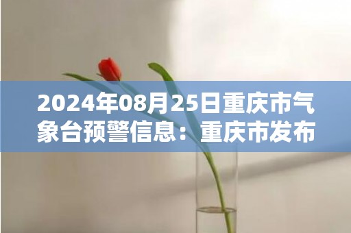 2024年08月25日重庆市气象台预警信息：重庆市发布两江新区发布两江新区高温红色预警