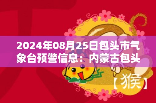 2024年08月25日包头市气象台预警信息：内蒙古包头市发布暴雨蓝色预警