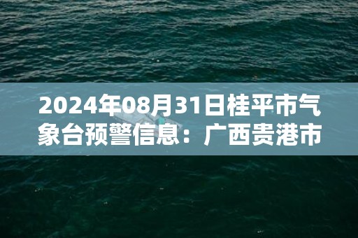 2024年08月31日桂平市气象台预警信息：广西贵港市桂平市发布暴雨橙色预警