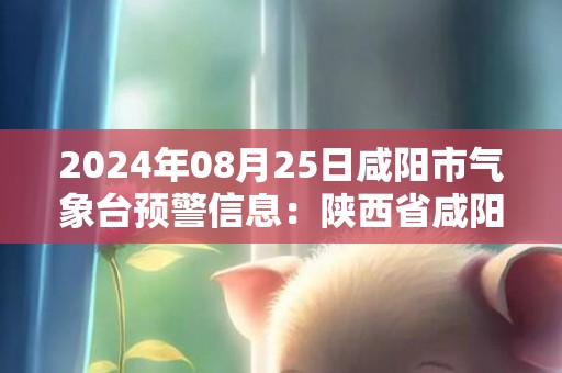 2024年08月25日咸阳市气象台预警信息：陕西省咸阳市发布高温橙色预警