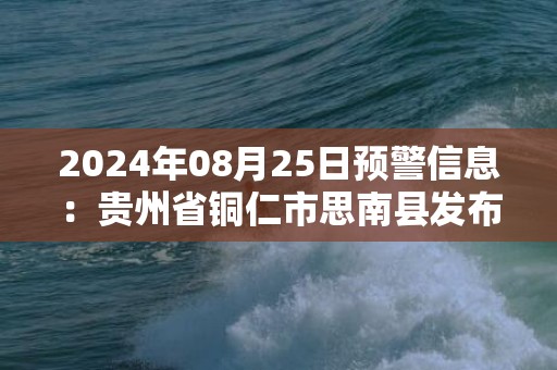 2024年08月25日预警信息：贵州省铜仁市思南县发布高温橙色预警
