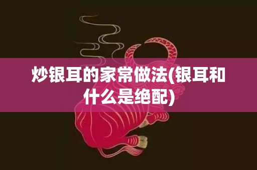 炒银耳的家常做法(银耳和什么是绝配)