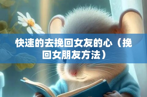 快速的去挽回女友的心（挽回女朋友方法）