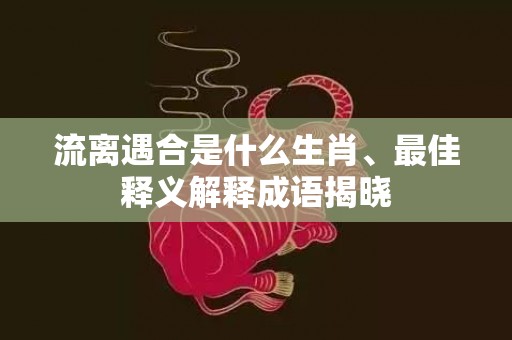 流离遇合是什么生肖、最佳释义解释成语揭晓