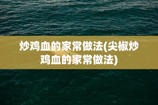 炒鸡血的家常做法(尖椒炒鸡血的家常做法)