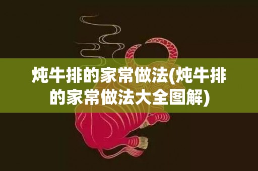 炖牛排的家常做法(炖牛排的家常做法大全图解)