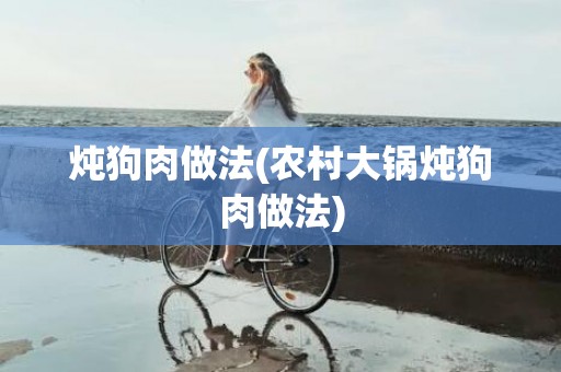炖狗肉做法(农村大锅炖狗肉做法)