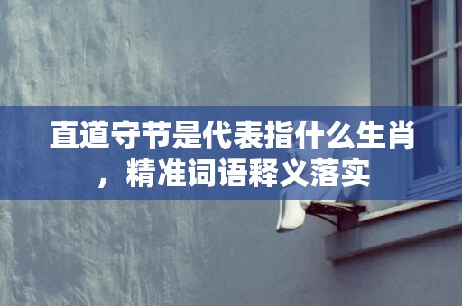 直道守节是代表指什么生肖，精准词语释义落实