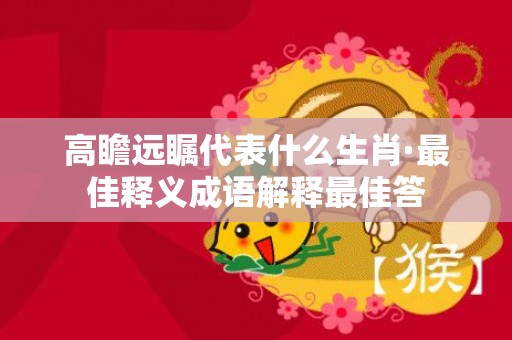 高瞻远瞩代表什么生肖·最佳释义成语解释最佳答