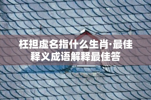 枉担虚名指什么生肖·最佳释义成语解释最佳答