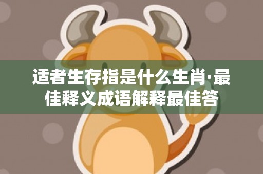 适者生存指是什么生肖·最佳释义成语解释最佳答