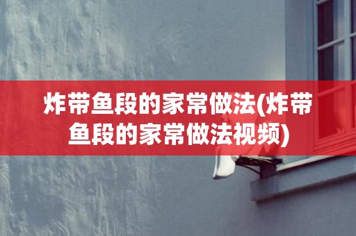 炸带鱼段的家常做法(炸带鱼段的家常做法视频)