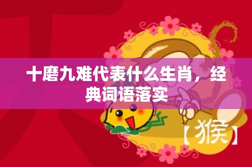十磨九难代表什么生肖，经典词语落实