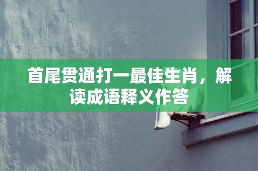 首尾贯通打一最佳生肖，解读成语释义作答