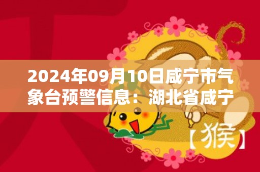 2024年09月10日咸宁市气象台预警信息：湖北省咸宁市发布高温橙色预警