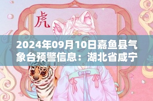 2024年09月10日嘉鱼县气象台预警信息：湖北省咸宁市嘉鱼县发布高温橙色预警