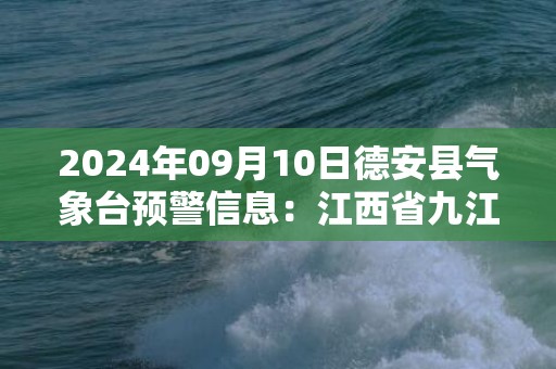 2024年09月10日德安县气象台预警信息：江西省九江市德安县更新高温橙色预警