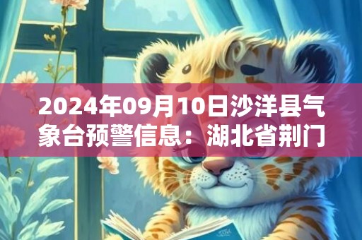 2024年09月10日沙洋县气象台预警信息：湖北省荆门市沙洋县发布高温橙色预警