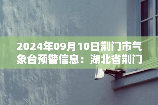 2024年09月10日荆门市气象台预警信息：湖北省荆门市发布高温橙色预警