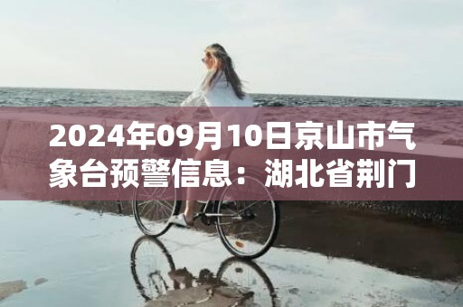 2024年09月10日京山市气象台预警信息：湖北省荆门市京山市发布高温橙色预警