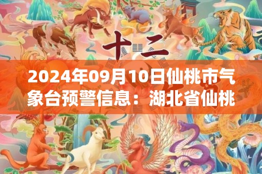 2024年09月10日仙桃市气象台预警信息：湖北省仙桃市发布高温橙色预警