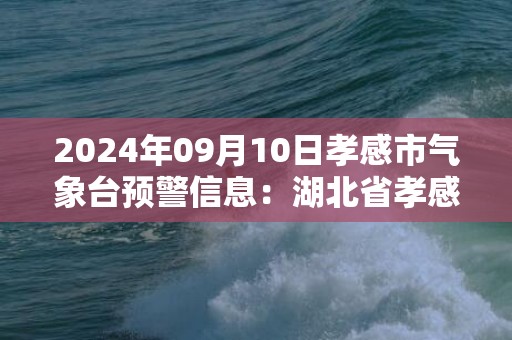 2024年09月10日孝感市气象台预警信息：湖北省孝感市发布高温黄色预警