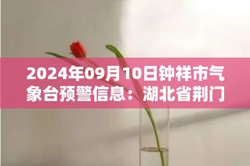 2024年09月10日钟祥市气象台预警信息：湖北省荆门市钟祥市发布高温橙色预警