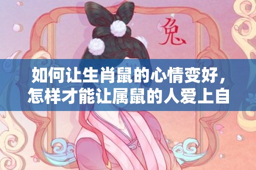 如何让生肖鼠的心情变好，怎样才能让属鼠的人爱上自己