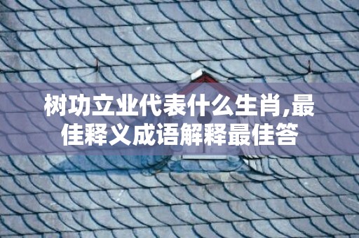 树功立业代表什么生肖,最佳释义成语解释最佳答