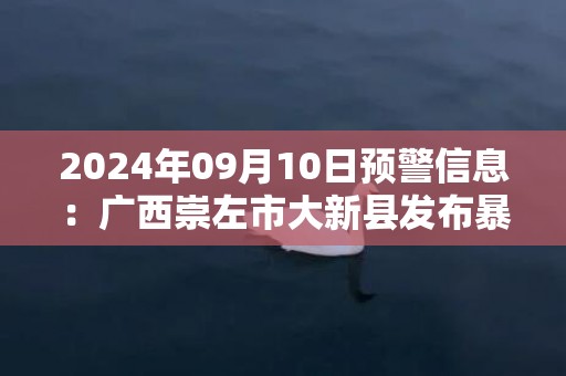 2024年09月10日预警信息：广西崇左市大新县发布暴雨橙色预警