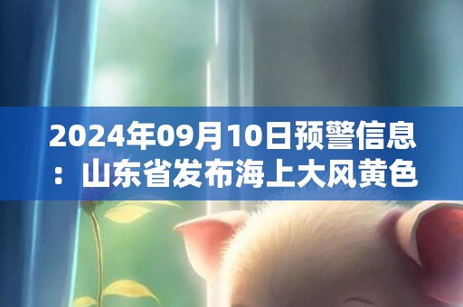2024年09月10日预警信息：山东省发布海上大风黄色预警