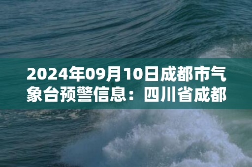 2024年09月10日成都市气象台预警信息：四川省成都市发布暴雨黄色预警