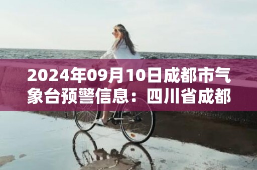2024年09月10日成都市气象台预警信息：四川省成都市发布雷电黄色预警