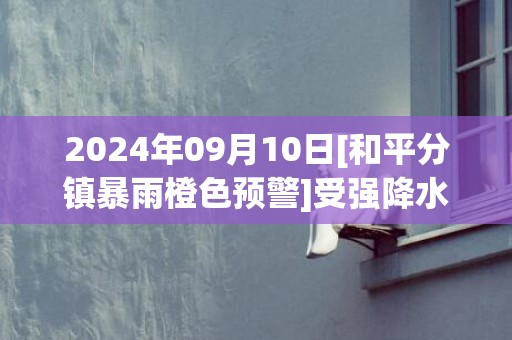 2024年09月10日[和平分镇暴雨橙色预警]受强降水云系影响，过去3小时下车镇录得46.5毫米降水，预计降水仍将持续，和平县气象台于预警信息：广东省河源市和平县发布暴雨橙色预警
